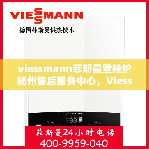 viessmann菲斯曼壁挂炉扬州售后服务中心，Viessmann菲斯曼壁挂炉扬州售后中心，专业维修与优质服务