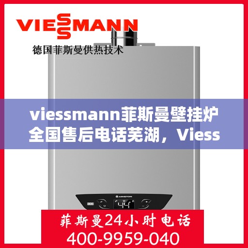 viessmann菲斯曼壁挂炉全国售后电话芜湖，Viessmann菲斯曼壁挂炉芜湖售后电话及全国售后服务一览