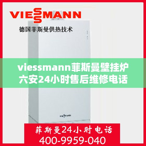 viessmann菲斯曼壁挂炉六安24小时售后维修电话，Viessmann菲斯曼壁挂炉六安全天候售后维修服务热线公布