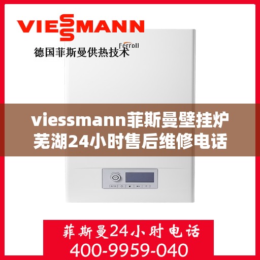 viessmann菲斯曼壁挂炉芜湖24小时售后维修电话，Viessmann菲斯曼壁挂炉芜湖专业售后维修团队全天候服务热线