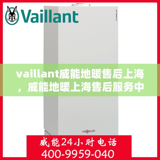 vaillant威能地暖售后上海，威能地暖上海售后服务中心，专业团队为您提供贴心服务