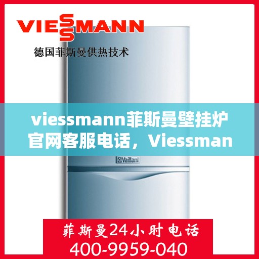 viessmann菲斯曼壁挂炉官网客服电话，Viessmann菲斯曼壁挂炉官方客服热线及售后服务指南