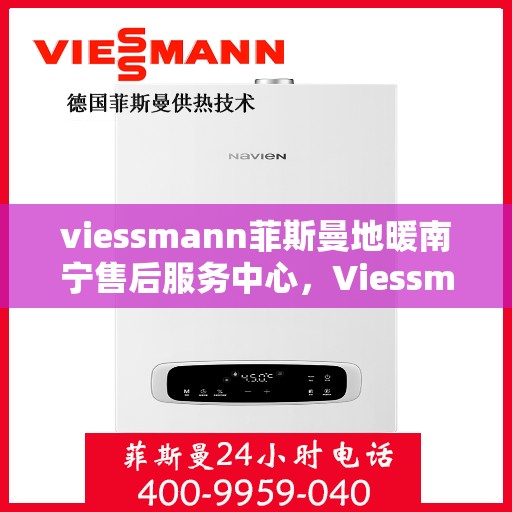 viessmann菲斯曼地暖南宁售后服务中心，Viessmann菲斯曼地暖南宁售后中心，专业服务的温暖之选