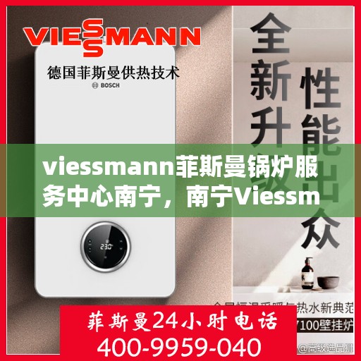 viessmann菲斯曼锅炉服务中心南宁，南宁Viessmann菲斯曼锅炉服务中心，专业维修与保养，为您的锅炉保驾护航