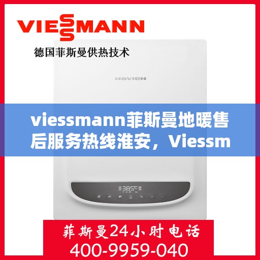 viessmann菲斯曼地暖售后服务热线淮安，Viessmann菲斯曼地暖淮安售后服务热线全程保障，温暖您的生活