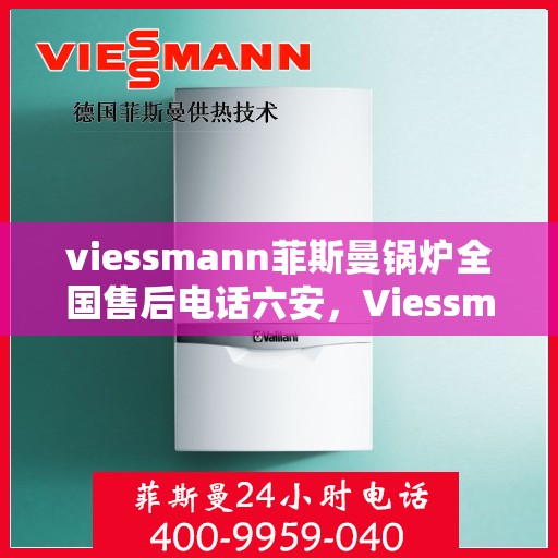 viessmann菲斯曼锅炉全国售后电话六安，Viessmann菲斯曼锅炉全国售后热线在六安的服务保障