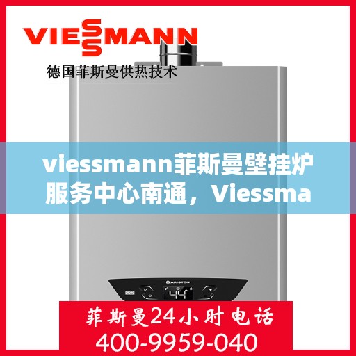 viessmann菲斯曼壁挂炉服务中心南通，Viessmann菲斯曼壁挂炉南通服务中心，专业维修与暖心服务
