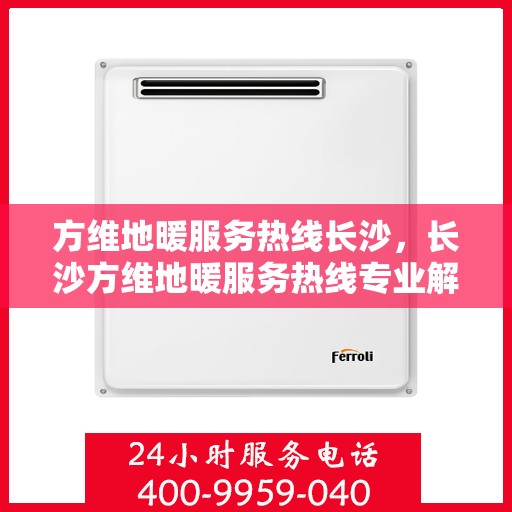 方维地暖服务热线长沙，长沙方维地暖服务热线专业解答，温暖您的生活