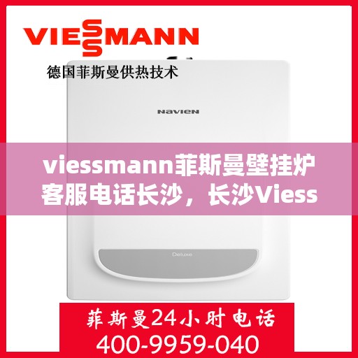 viessmann菲斯曼壁挂炉客服电话长沙，长沙Viessmann菲斯曼壁挂炉客服热线及售后支持指南