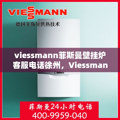 viessmann菲斯曼壁挂炉客服电话徐州，Viessmann菲斯曼壁挂炉徐州客服热线及售后支持指南