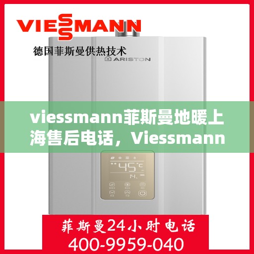 viessmann菲斯曼地暖上海售后电话，Viessmann菲斯曼地暖上海售后服务热线及电话全解析