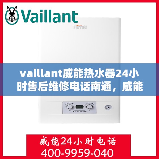 vaillant威能热水器24小时售后维修电话南通，威能热水器南通售后维修热线，全天候专业维修服务保障