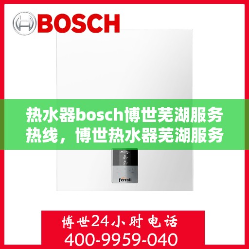 热水器bosch博世芜湖服务热线，博世热水器芜湖服务热线，专业维修与售后支持团队为您护航