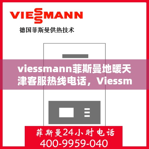 viessmann菲斯曼地暖天津客服热线电话，Viessmann菲斯曼地暖天津客服热线全攻略，快速解决您的地暖问题