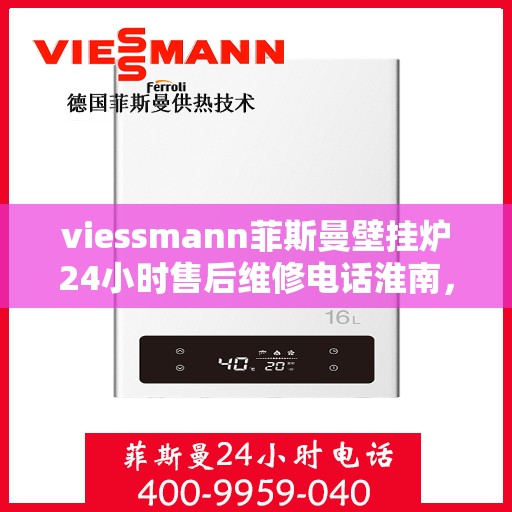 viessmann菲斯曼壁挂炉24小时售后维修电话淮南，淮南Viessmann菲斯曼壁挂炉全天候售后维修服务热线公布