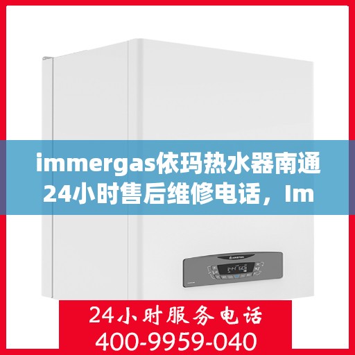 immergas依玛热水器南通24小时售后维修电话，Immergas依玛热水器南通全天候售后维修服务热线。