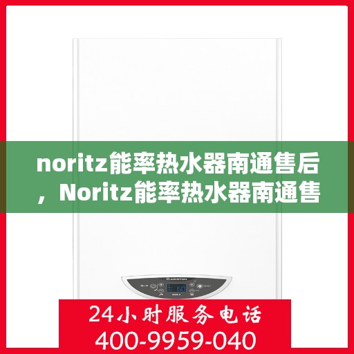 noritz能率热水器南通售后，Noritz能率热水器南通售后服务中心，专业维修，贴心服务