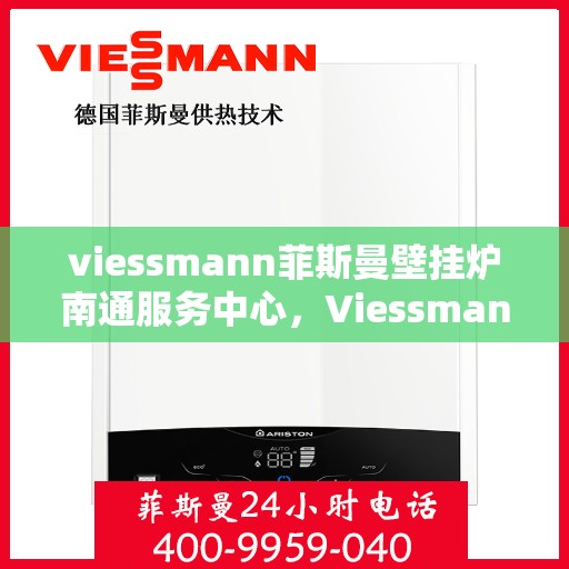 viessmann菲斯曼壁挂炉南通服务中心，Viessmann菲斯曼壁挂炉南通专业服务中心