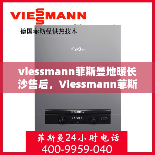 viessmann菲斯曼地暖长沙售后，Viessmann菲斯曼地暖长沙售后服务中心，专业、高效的售后服务体验