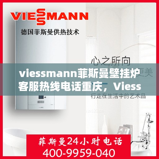 viessmann菲斯曼壁挂炉客服热线电话重庆，Viessmann菲斯曼壁挂炉重庆客服热线全攻略