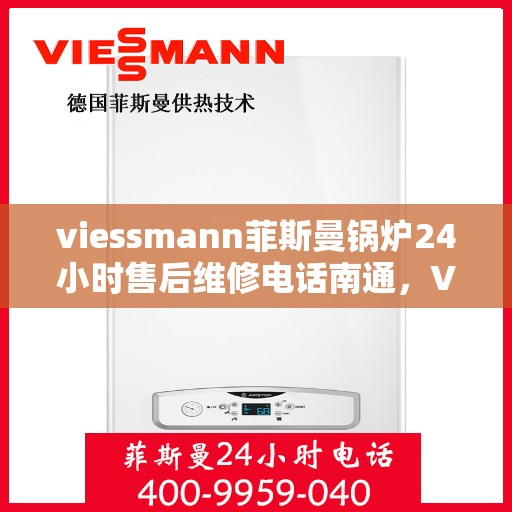 viessmann菲斯曼锅炉24小时售后维修电话南通，Viessmann菲斯曼锅炉南通售后维修热线全天候服务，专业保障您的温暖生活
