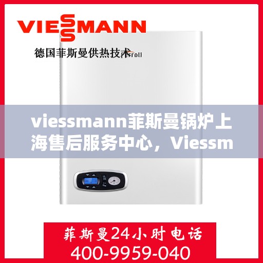 viessmann菲斯曼锅炉上海售后服务中心，Viessmann菲斯曼锅炉上海售后服务中心，专业维修与优质服务并重