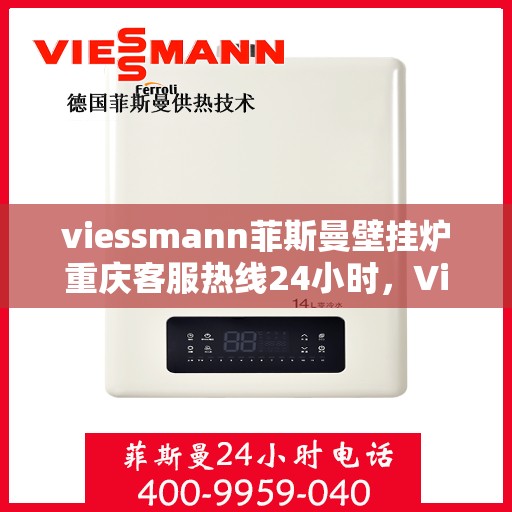 viessmann菲斯曼壁挂炉重庆客服热线24小时，Viessmann菲斯曼壁挂炉重庆全天候客服热线，贴心服务随时在线