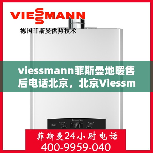 viessmann菲斯曼地暖售后电话北京，北京Viessmann菲斯曼地暖售后电话及服务一览