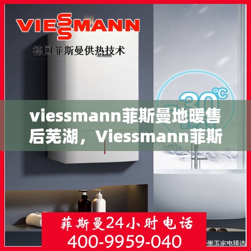 viessmann菲斯曼地暖售后芜湖，Viessmann菲斯曼地暖售后在芜湖的专业服务