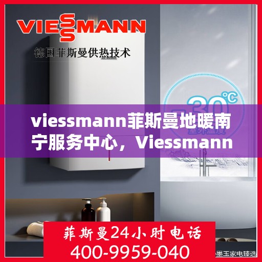 viessmann菲斯曼地暖南宁服务中心，Viessmann菲斯曼地暖南宁服务中心，专业温暖您的生活