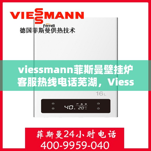 viessmann菲斯曼壁挂炉客服热线电话芜湖，Viessmann菲斯曼壁挂炉芜湖客服热线电话及售后支持全解析