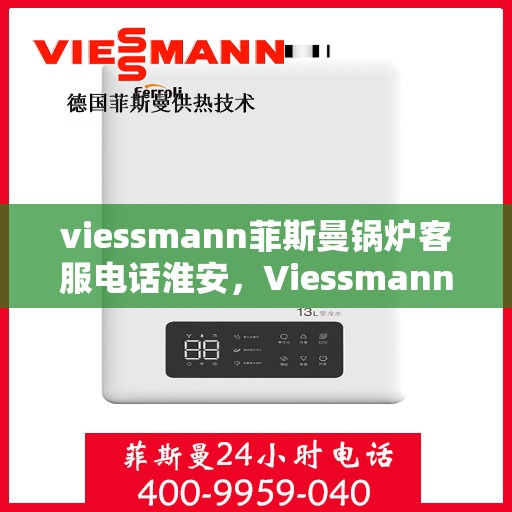 viessmann菲斯曼锅炉客服电话淮安，Viessmann菲斯曼锅炉淮安地区客服热线及咨询指南