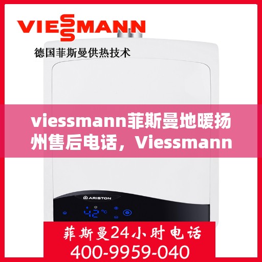 viessmann菲斯曼地暖扬州售后电话，Viessmann菲斯曼地暖扬州售后服务热线及电话全攻略