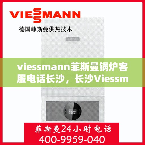 viessmann菲斯曼锅炉客服电话长沙，长沙Viessmann菲斯曼锅炉官方客服热线及咨询电话全解析