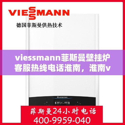 viessmann菲斯曼壁挂炉客服热线电话淮南，淮南viessmann菲斯曼壁挂炉客服热线电话全解析