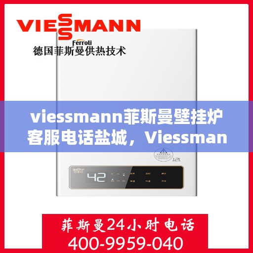 viessmann菲斯曼壁挂炉客服电话盐城，Viessmann菲斯曼壁挂炉盐城客服热线及售后服务指南