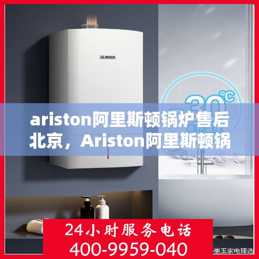 ariston阿里斯顿锅炉售后北京，Ariston阿里斯顿锅炉北京售后服务中心，专业维修，贴心服务