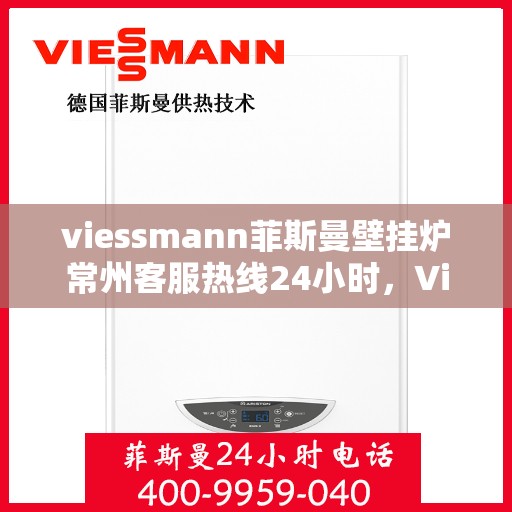 viessmann菲斯曼壁挂炉常州客服热线24小时，Viessmann菲斯曼壁挂炉常州全天候客服热线，贴心服务随时在线
