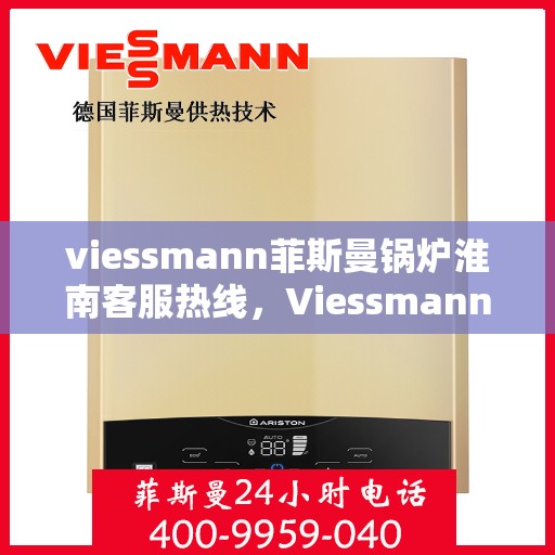 viessmann菲斯曼锅炉淮南客服热线，Viessmann菲斯曼锅炉淮南客服热线，专业解答您的供暖问题