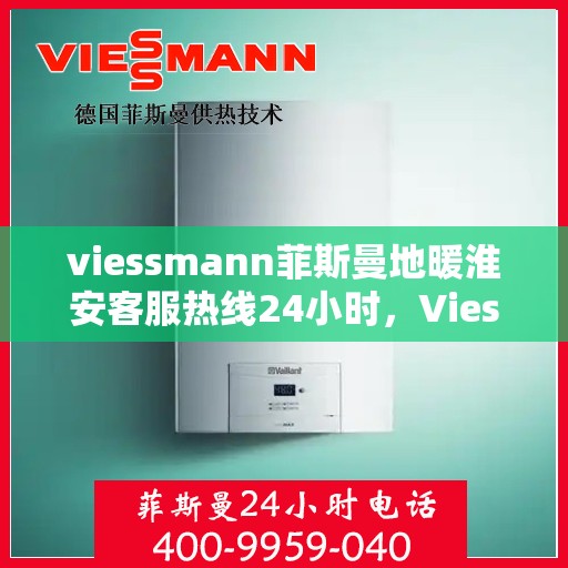 viessmann菲斯曼地暖淮安客服热线24小时，Viessmann菲斯曼地暖淮安全天候客服热线，贴心服务随时在线