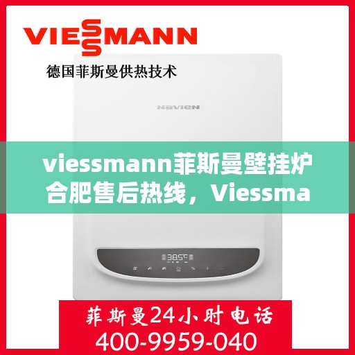 viessmann菲斯曼壁挂炉合肥售后热线，Viessmann菲斯曼壁挂炉合肥售后服务热线及维修指南