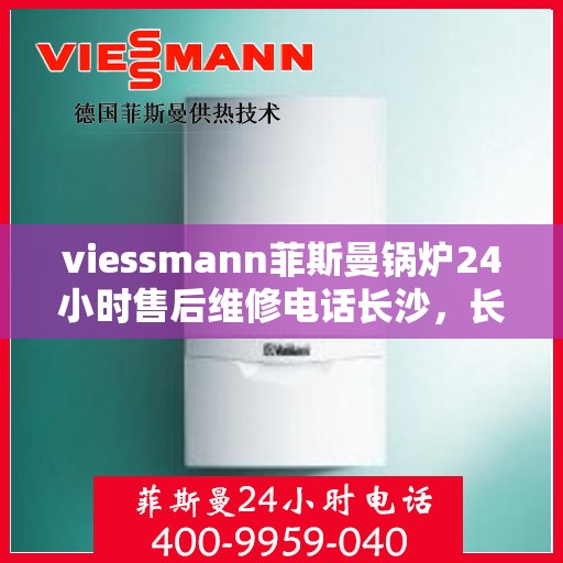 viessmann菲斯曼锅炉24小时售后维修电话长沙，长沙Viessmann菲斯曼锅炉全天候售后维修服务热线