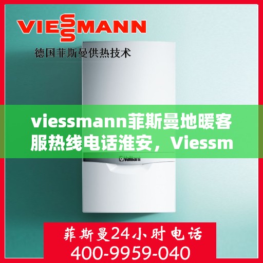 viessmann菲斯曼地暖客服热线电话淮安，Viessmann菲斯曼地暖淮安客服热线电话全解析