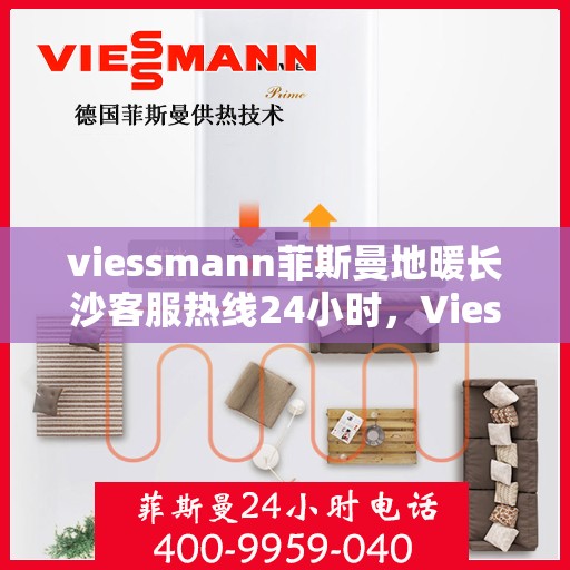 viessmann菲斯曼地暖长沙客服热线24小时，Viessmann菲斯曼地暖长沙全天候客服热线，温暖连接每一刻