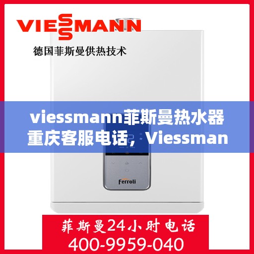 viessmann菲斯曼热水器重庆客服电话，Viessmann菲斯曼热水器重庆客服热线及售后服务指南