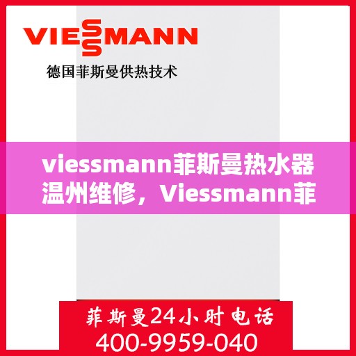 viessmann菲斯曼热水器温州维修，Viessmann菲斯曼热水器温州专业维修服务指南