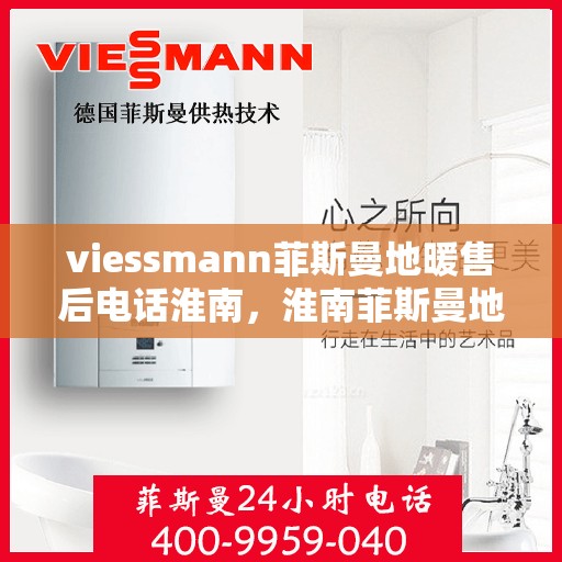 viessmann菲斯曼地暖售后电话淮南，淮南菲斯曼地暖售后热线及服务指南