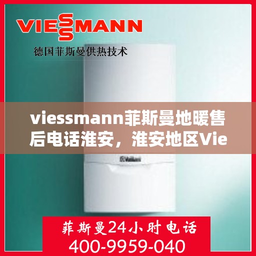 viessmann菲斯曼地暖售后电话淮安，淮安地区Viessmann菲斯曼地暖售后专业电话及服务指南