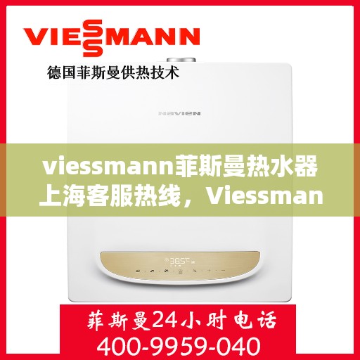 viessmann菲斯曼热水器上海客服热线，Viessmann菲斯曼热水器上海客服热线全攻略，专业解答，贴心服务