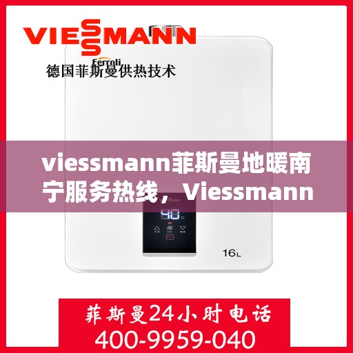 viessmann菲斯曼地暖南宁服务热线，Viessmann菲斯曼地暖南宁服务热线全解析，专业品质，贴心服务